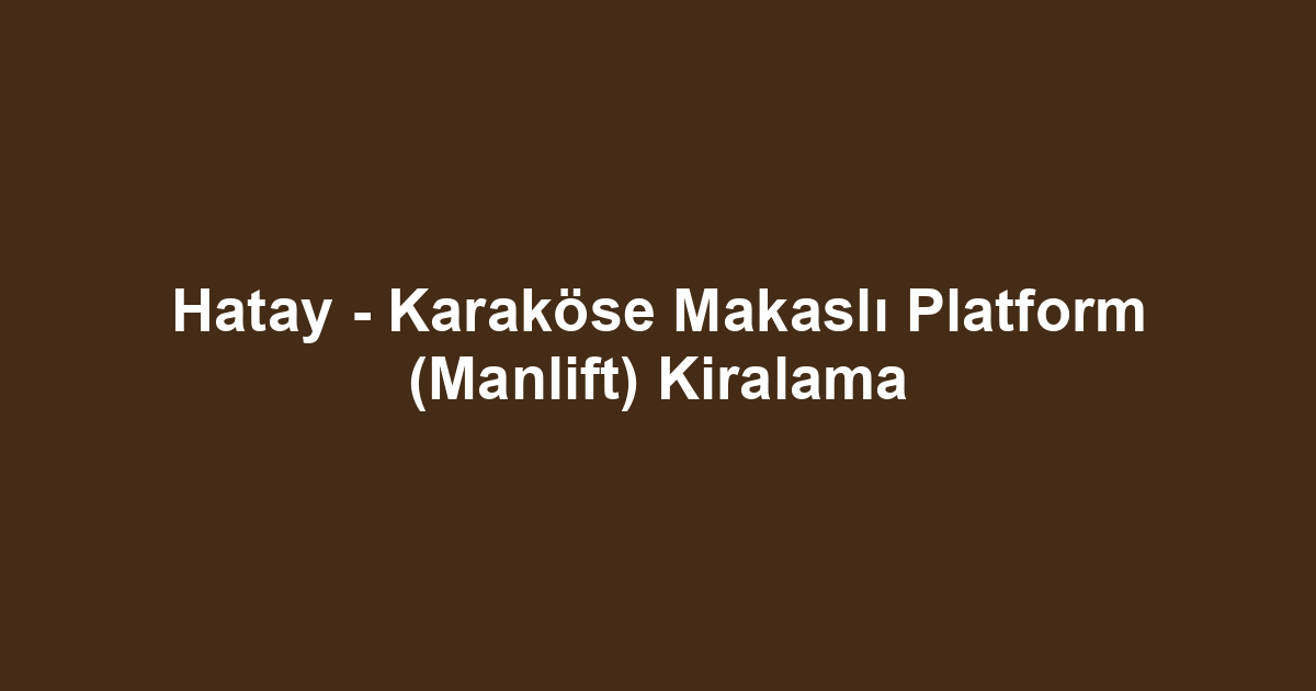 Hatay - Karaköse Makaslı Platform (Manlift) Kiralama