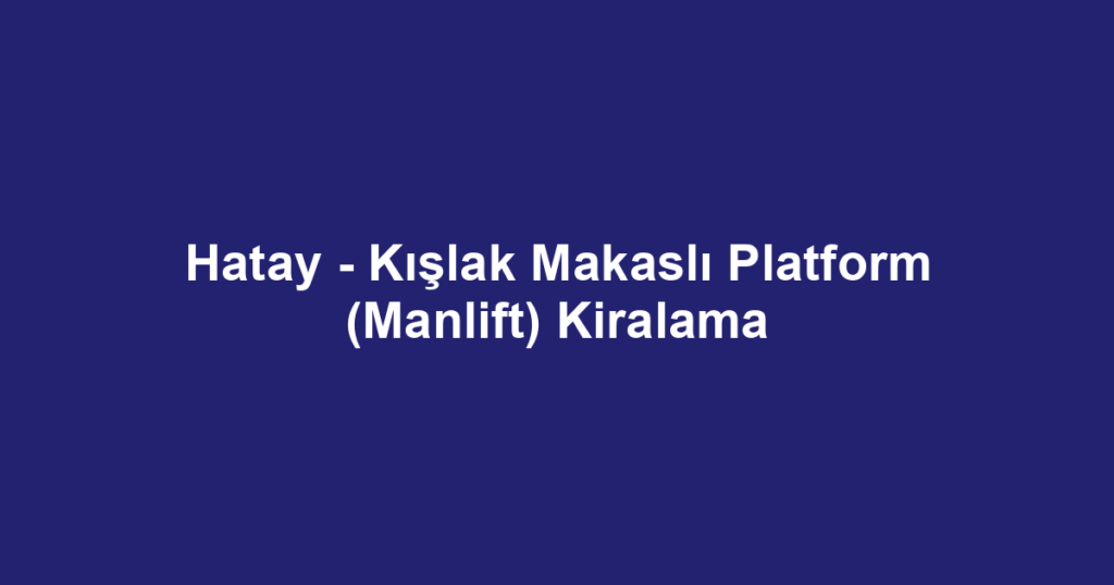 Hatay - Kışlak Makaslı Platform (Manlift) Kiralama