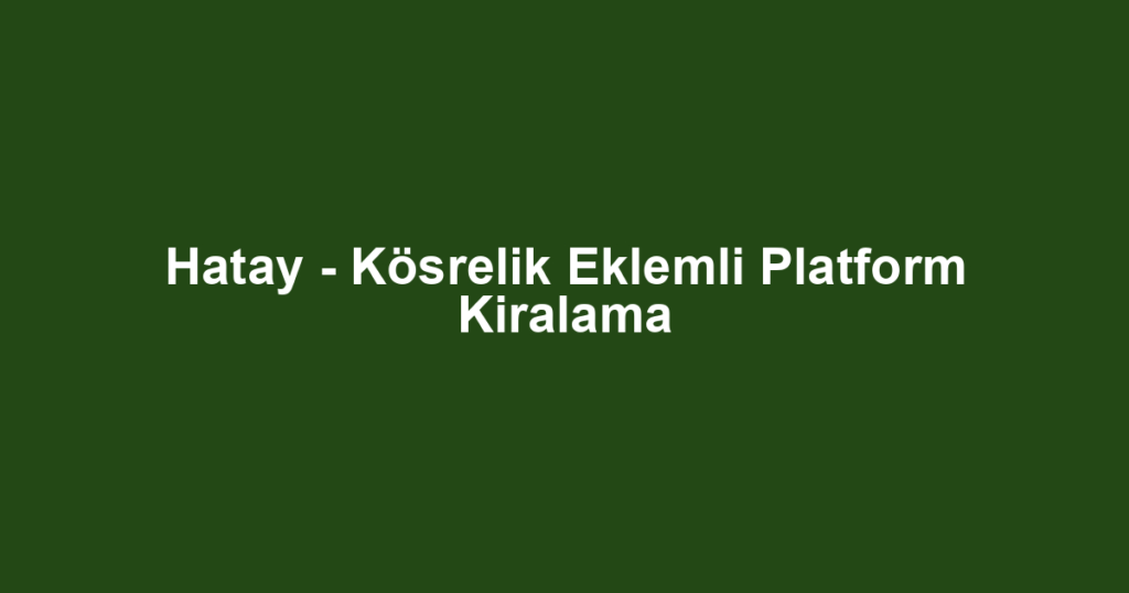 Hatay - Kösrelik Eklemli Platform Kiralama
