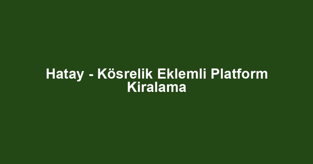 Hatay - Kösrelik Eklemli Platform Kiralama