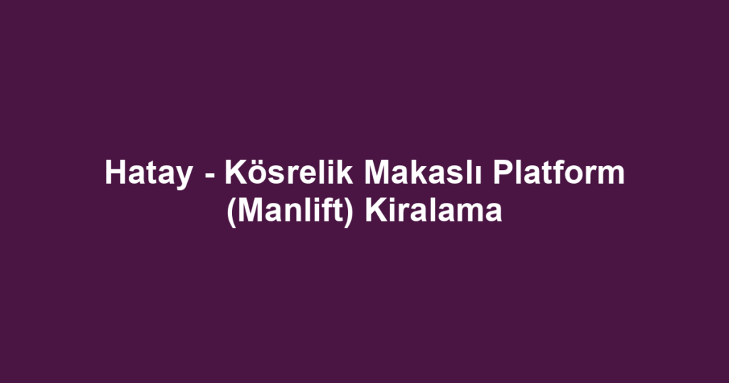 Hatay - Kösrelik Makaslı Platform (Manlift) Kiralama