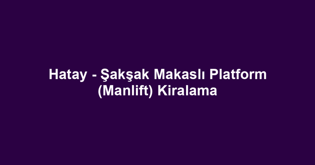 Hatay - Şakşak Makaslı Platform (Manlift) Kiralama