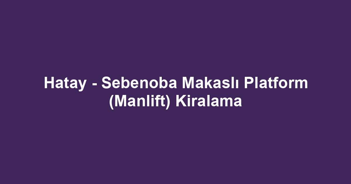 Hatay - Sebenoba Makaslı Platform (Manlift) Kiralama