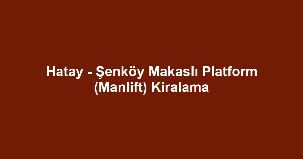Hatay - Şenköy Makaslı Platform (Manlift) Kiralama