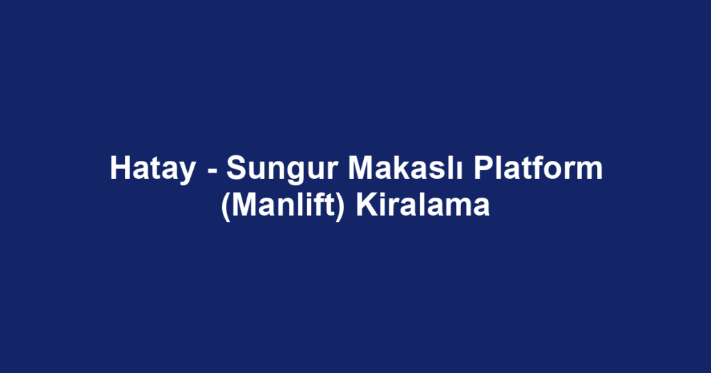 Hatay - Sungur Makaslı Platform (Manlift) Kiralama