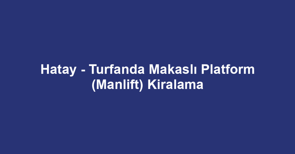 Hatay - Turfanda Makaslı Platform (Manlift) Kiralama