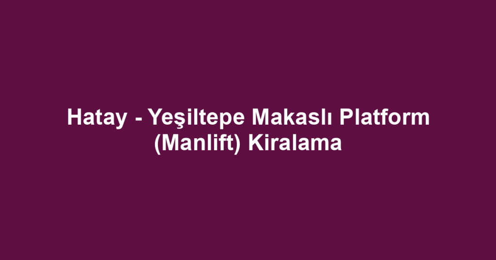 Hatay - Yeşiltepe Makaslı Platform (Manlift) Kiralama