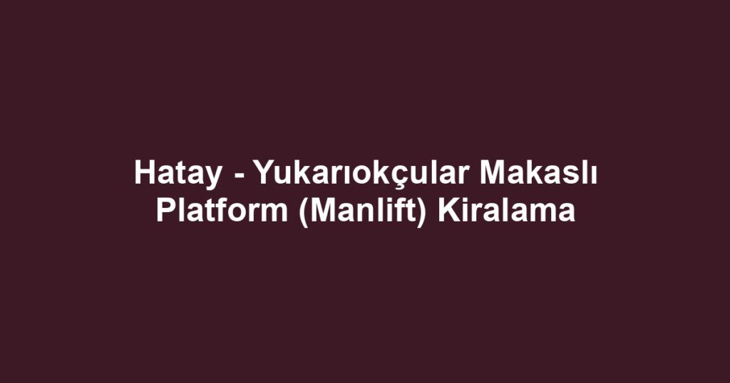 Hatay - Yukarıokçular Makaslı Platform (Manlift) Kiralama