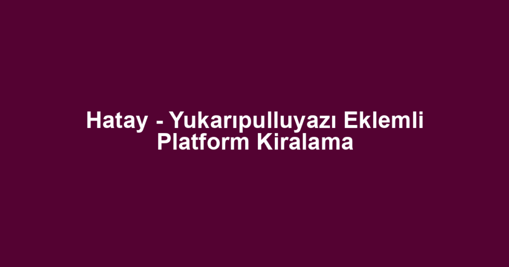 Hatay - Yukarıpulluyazı Eklemli Platform Kiralama