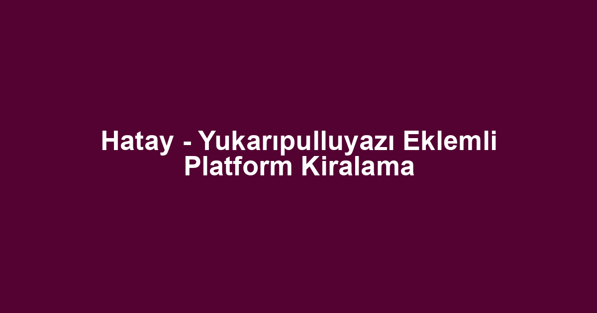 Hatay - Yukarıpulluyazı Eklemli Platform Kiralama