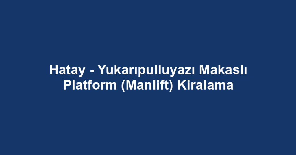 Hatay - Yukarıpulluyazı Makaslı Platform (Manlift) Kiralama