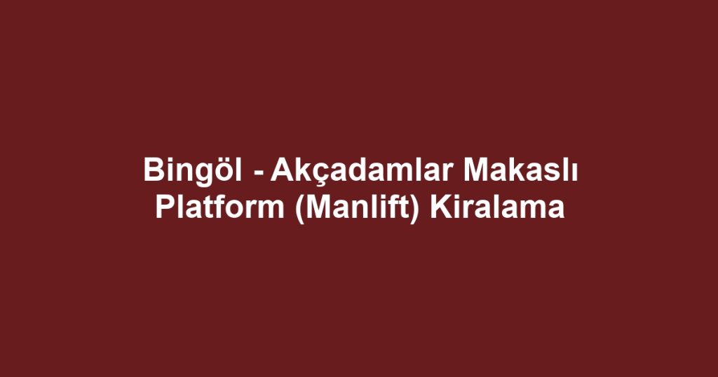 Bingöl - Akçadamlar Makaslı Platform (Manlift) Kiralama