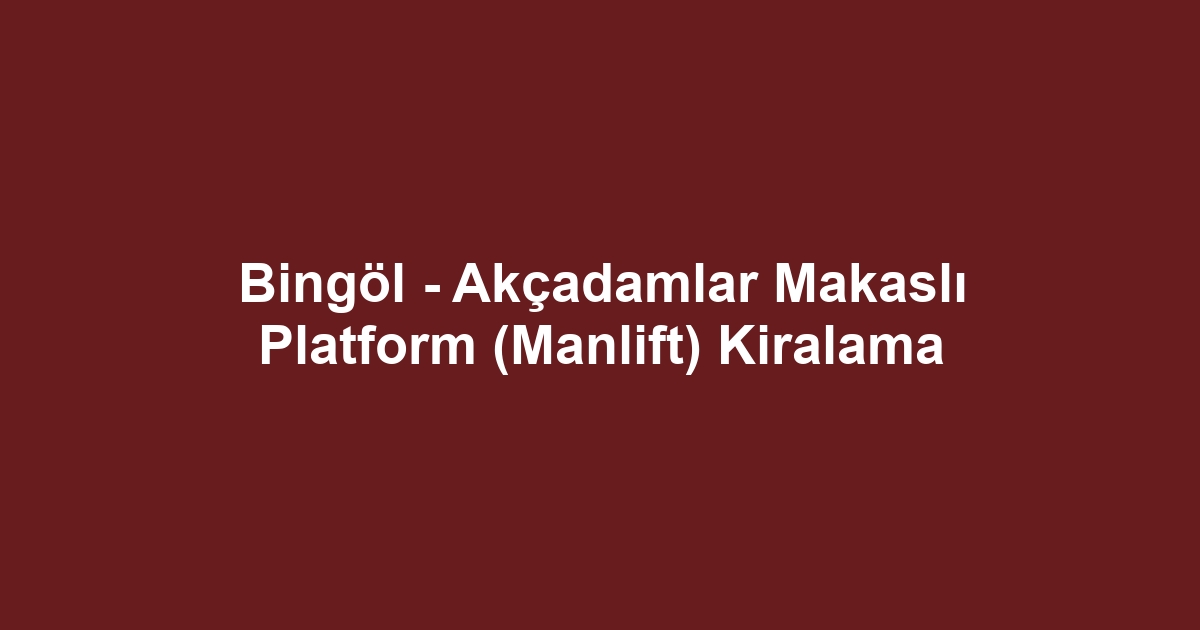 Bingöl - Akçadamlar Makaslı Platform (Manlift) Kiralama