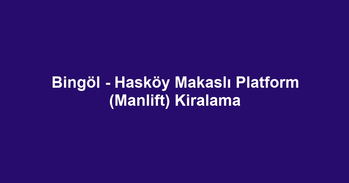 Bingöl - Hasköy Makaslı Platform (Manlift) Kiralama