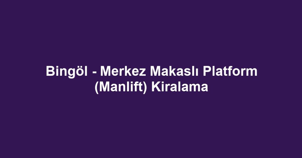 Bingöl - Merkez Makaslı Platform (Manlift) Kiralama