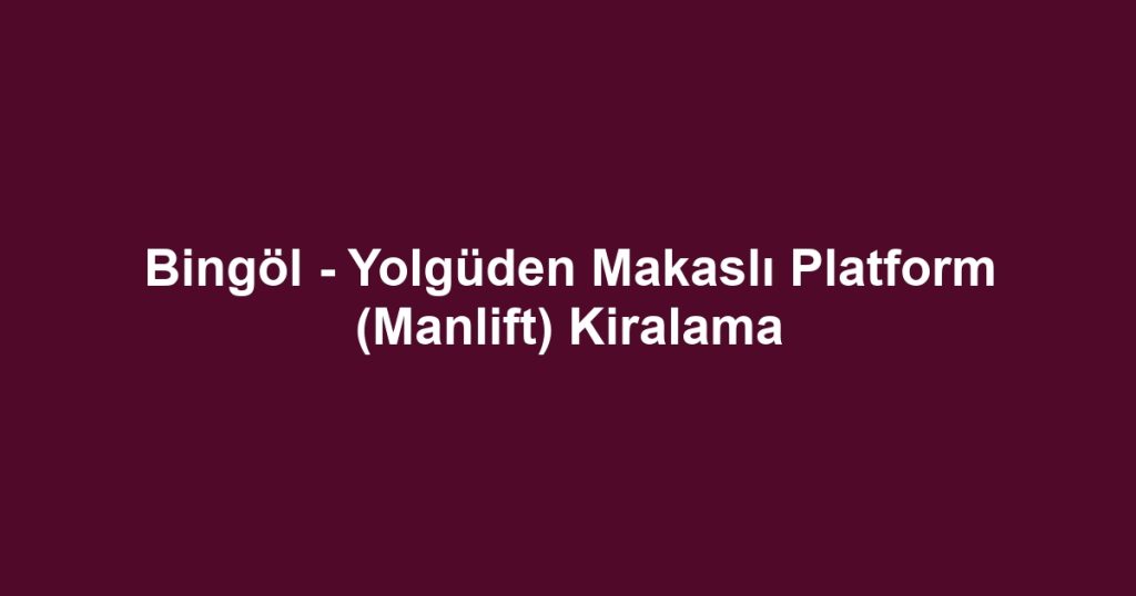 Bingöl - Yolgüden Makaslı Platform (Manlift) Kiralama