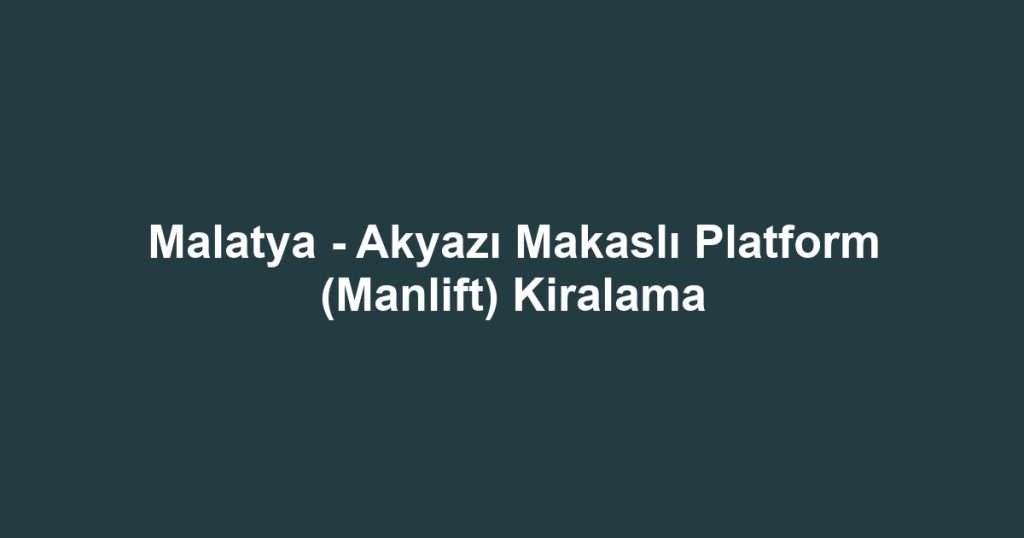 Malatya - Akyazı Makaslı Platform (Manlift) Kiralama