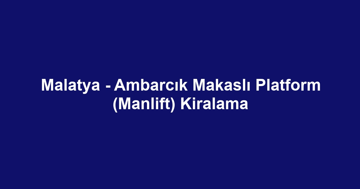 Malatya - Ambarcık Makaslı Platform (Manlift) Kiralama