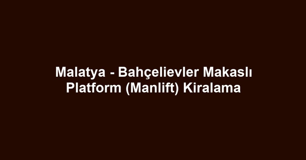Malatya - Bahçelievler Makaslı Platform (Manlift) Kiralama
