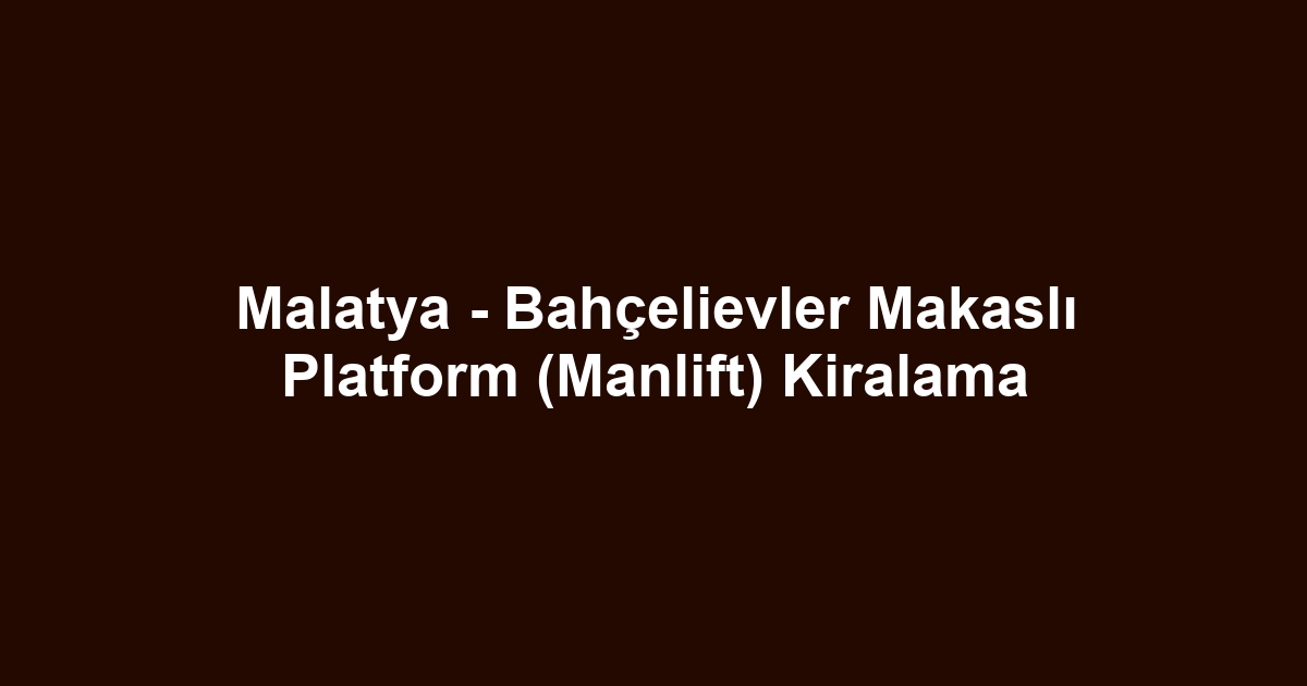 Malatya - Bahçelievler Makaslı Platform (Manlift) Kiralama