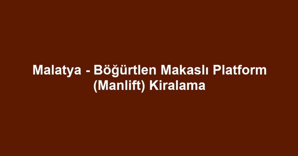 Malatya - Böğürtlen Makaslı Platform (Manlift) Kiralama