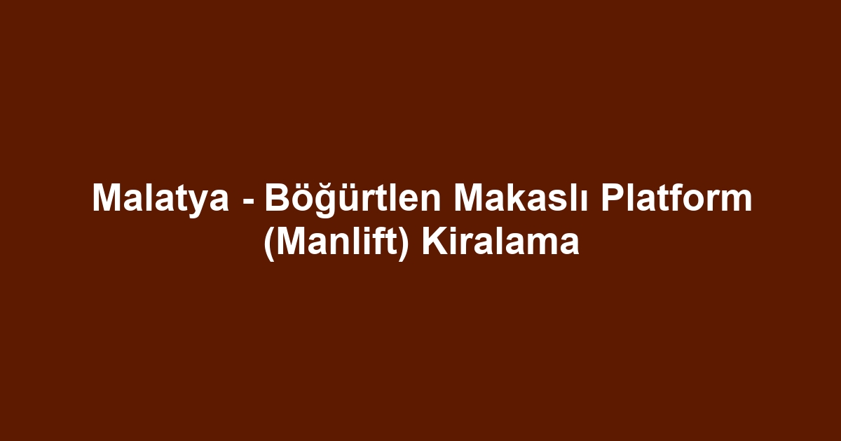 Malatya - Böğürtlen Makaslı Platform (Manlift) Kiralama