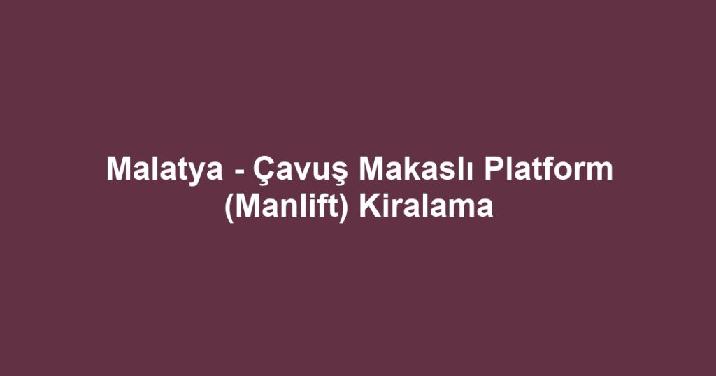 Malatya - Çavuş Makaslı Platform (Manlift) Kiralama