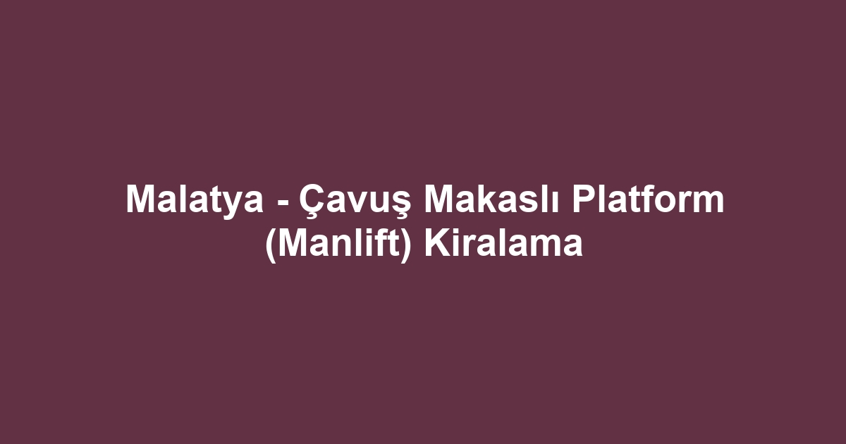 Malatya - Çavuş Makaslı Platform (Manlift) Kiralama