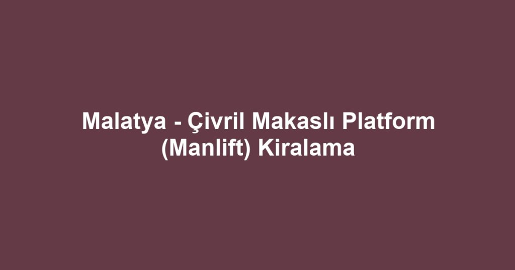 Malatya - Çivril Makaslı Platform (Manlift) Kiralama