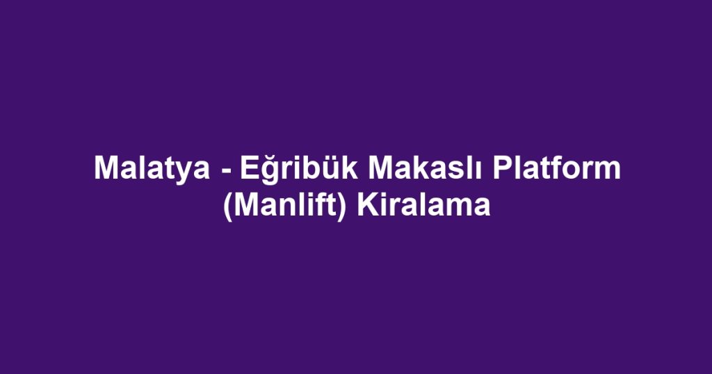 Malatya - Eğribük Makaslı Platform (Manlift) Kiralama