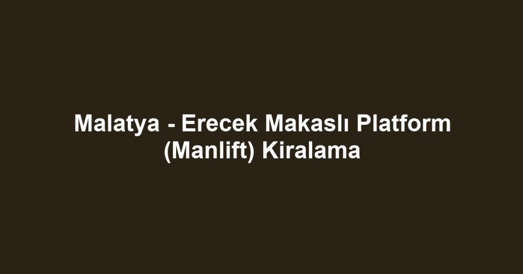 Malatya - Erecek Makaslı Platform (Manlift) Kiralama