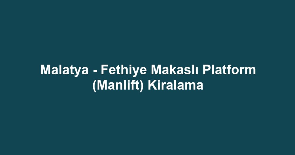 Malatya - Fethiye Makaslı Platform (Manlift) Kiralama