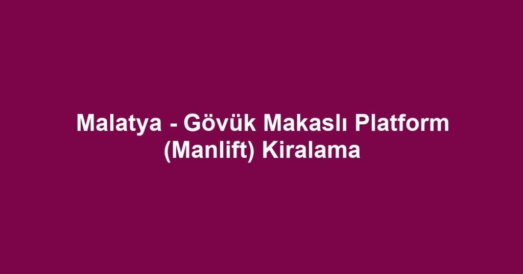 Malatya - Gövük Makaslı Platform (Manlift) Kiralama