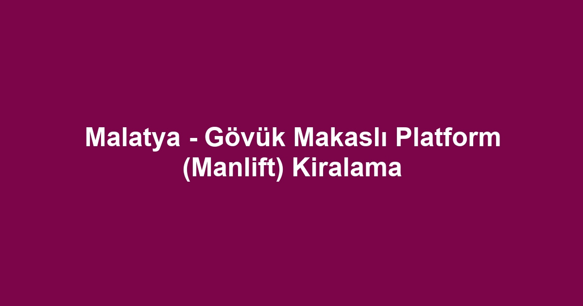 Malatya - Gövük Makaslı Platform (Manlift) Kiralama