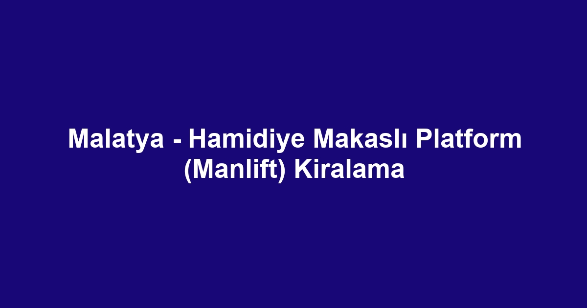 Malatya - Hamidiye Makaslı Platform (Manlift) Kiralama