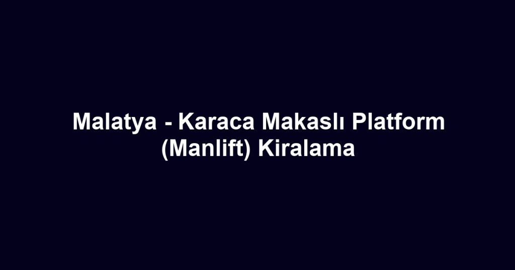 Malatya - Karaca Makaslı Platform (Manlift) Kiralama