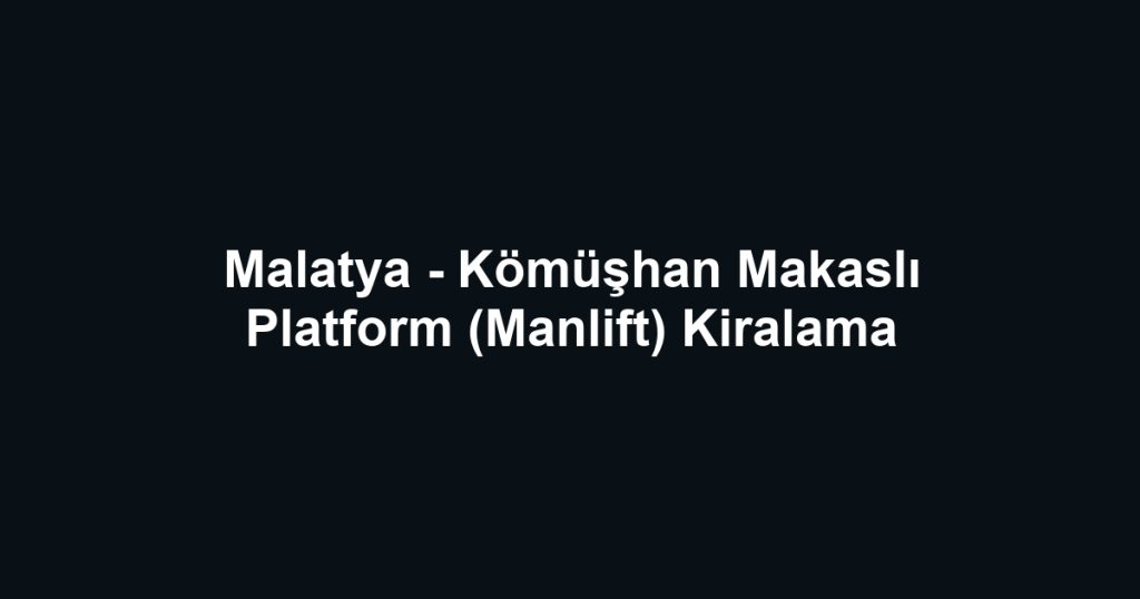 Malatya - Kömüşhan Makaslı Platform (Manlift) Kiralama