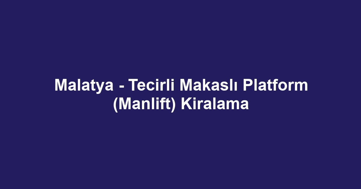Malatya - Tecirli Makaslı Platform (Manlift) Kiralama