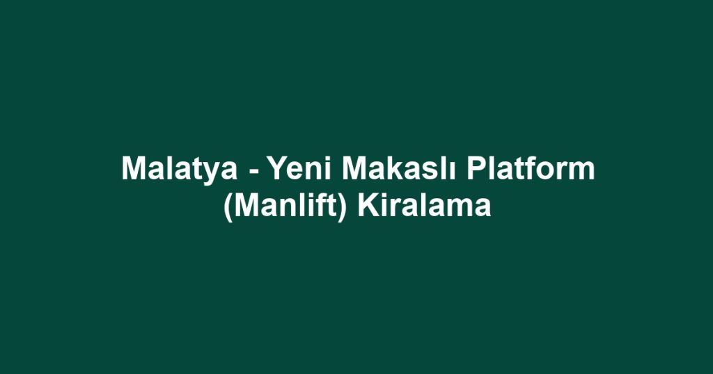 Malatya - Yeni Makaslı Platform (Manlift) Kiralama