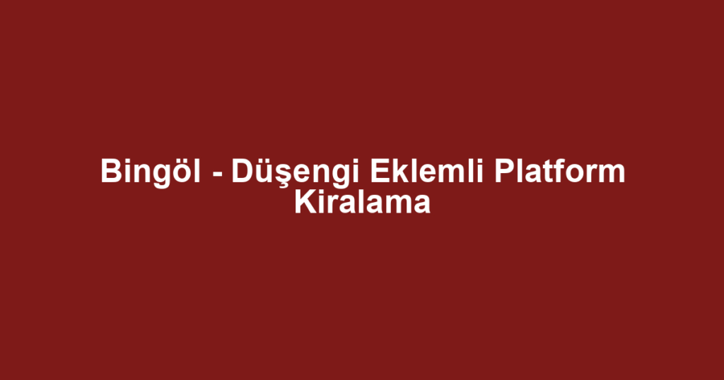 Bingöl - Düşengi Eklemli Platform Kiralama