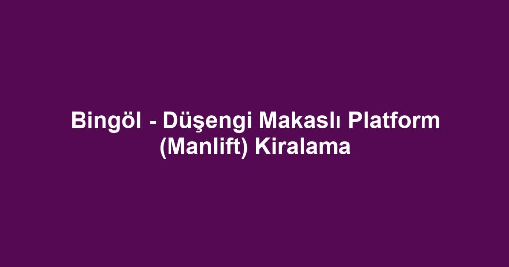 Bingöl - Düşengi Makaslı Platform (Manlift) Kiralama
