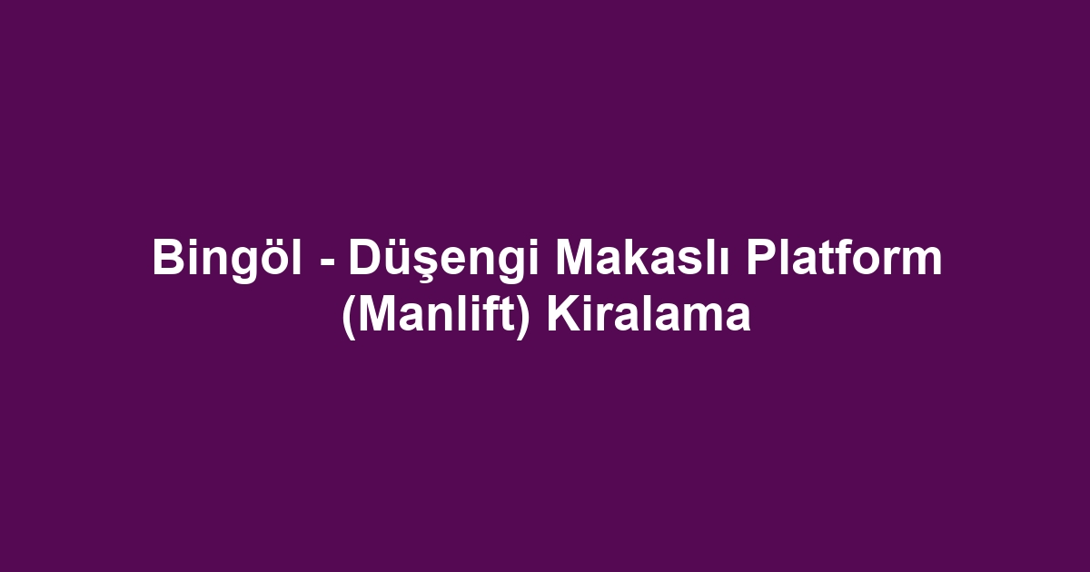 Bingöl - Düşengi Makaslı Platform (Manlift) Kiralama