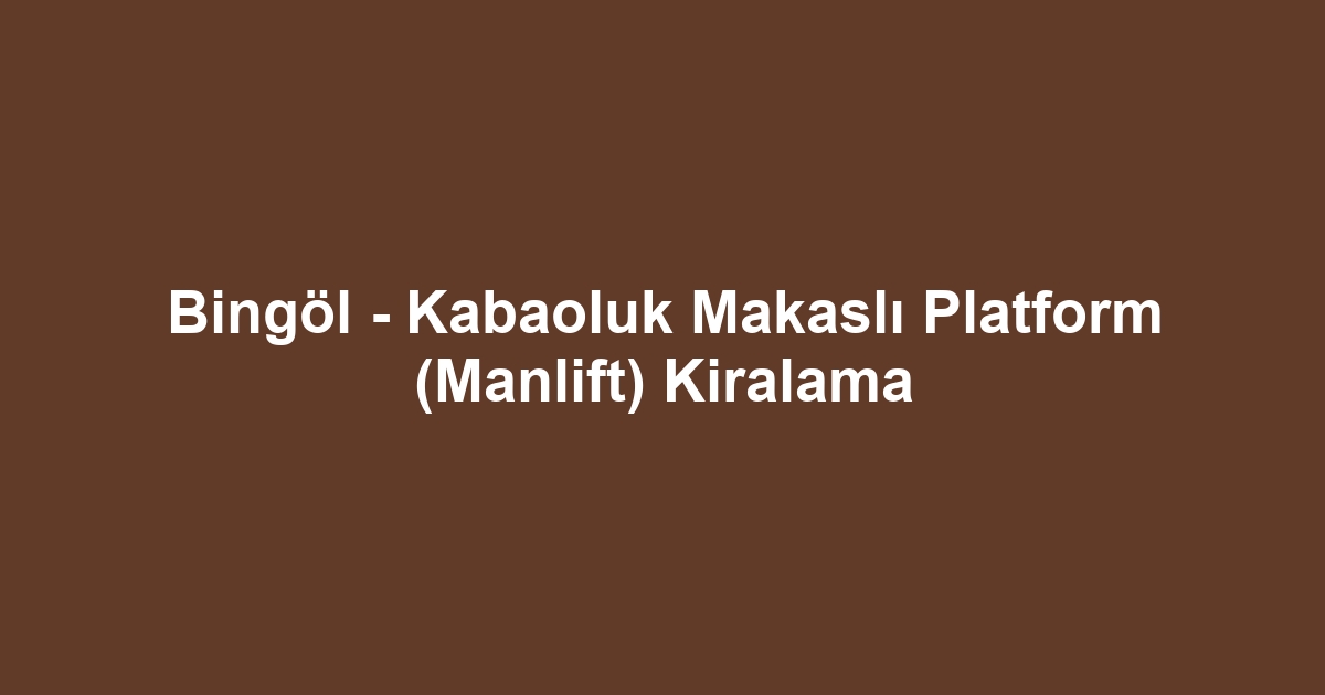 Bingöl - Kabaoluk Makaslı Platform (Manlift) Kiralama