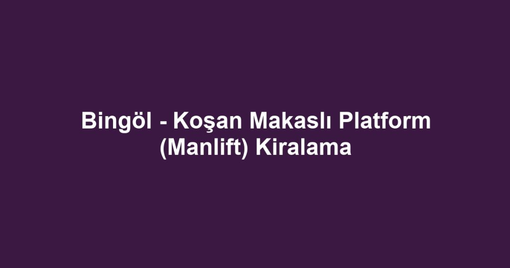 Bingöl - Koşan Makaslı Platform (Manlift) Kiralama