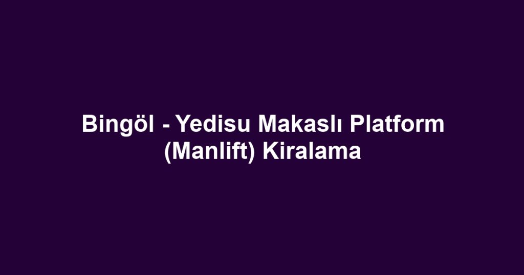 Bingöl - Yedisu Makaslı Platform (Manlift) Kiralama