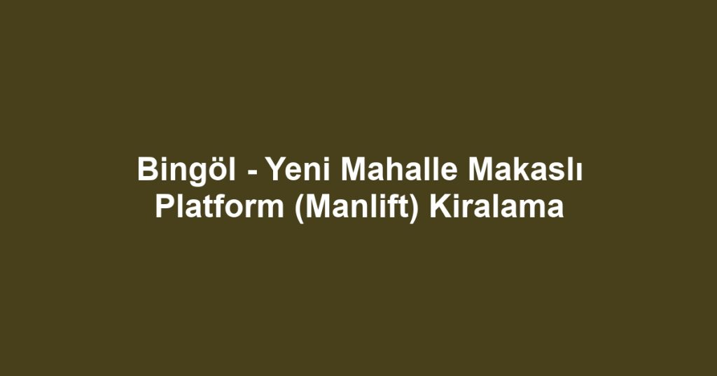Bingöl - Yeni Mahalle Makaslı Platform (Manlift) Kiralama