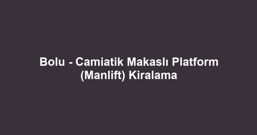 Bolu - Camiatik Makaslı Platform (Manlift) Kiralama