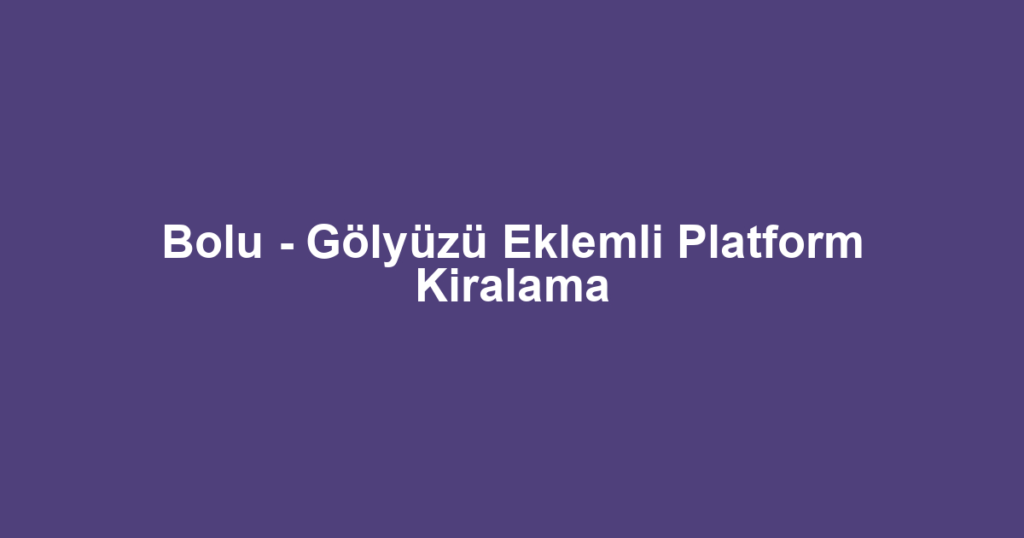 Bolu - Gölyüzü Eklemli Platform Kiralama