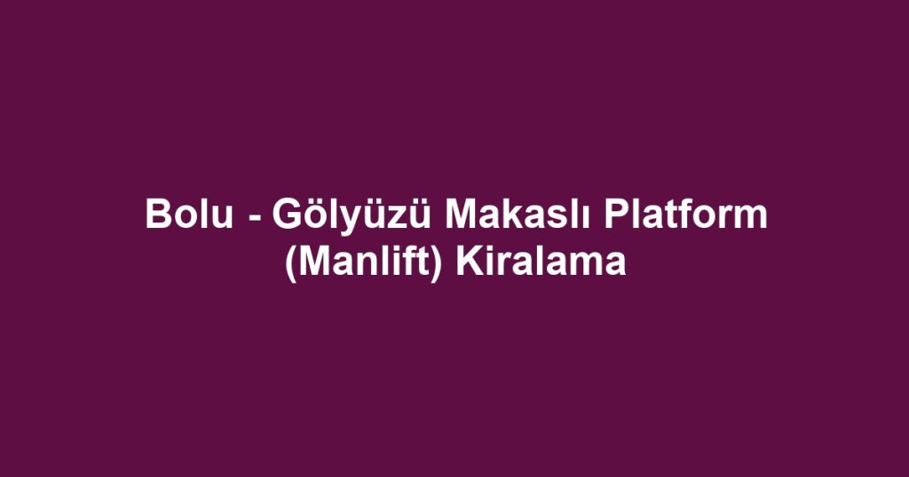 Bolu - Gölyüzü Makaslı Platform (Manlift) Kiralama