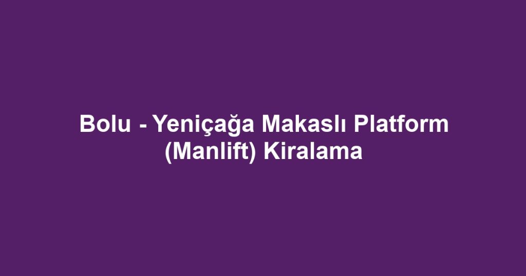 Bolu - Yeniçağa Makaslı Platform (Manlift) Kiralama